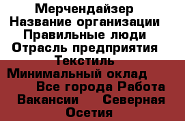 Мерчендайзер › Название организации ­ Правильные люди › Отрасль предприятия ­ Текстиль › Минимальный оклад ­ 24 000 - Все города Работа » Вакансии   . Северная Осетия